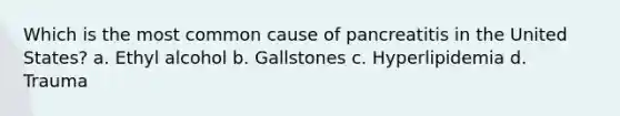 Which is the most common cause of pancreatitis in the United States? a. Ethyl alcohol b. Gallstones c. Hyperlipidemia d. Trauma