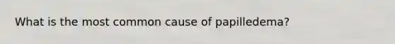What is the most common cause of papilledema?
