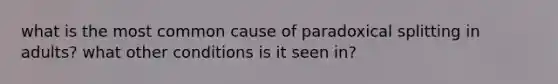 what is the most common cause of paradoxical splitting in adults? what other conditions is it seen in?