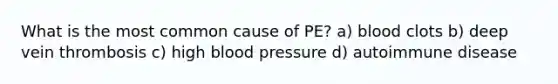 What is the most common cause of PE? a) blood clots b) deep vein thrombosis c) high blood pressure d) autoimmune disease