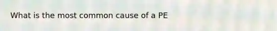 What is the most common cause of a PE