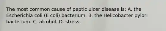 The most common cause of peptic ulcer disease​ is: A. the Escherichia coli​ (E coli​) bacterium. B. the Helicobacter pylori bacterium. C. alcohol. D. stress.