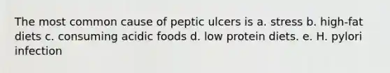 The most common cause of peptic ulcers is a. stress b. high-fat diets c. consuming acidic foods d. low protein diets. e. H. pylori infection