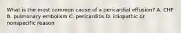 What is the most common cause of a pericardial effusion? A. CHF B. pulmonary embolism C. pericarditis D. idiopathic or nonspecific reason