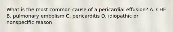 What is the most common cause of a pericardial effusion? A. CHF B. pulmonary embolism C. pericarditis D. idiopathic or nonspecific reason