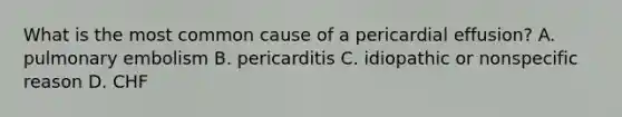 What is the most common cause of a pericardial effusion? A. pulmonary embolism B. pericarditis C. idiopathic or nonspecific reason D. CHF