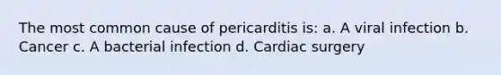 The most common cause of pericarditis is: a. A viral infection b. Cancer c. A bacterial infection d. Cardiac surgery