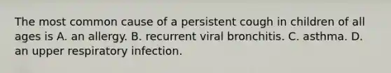 The most common cause of a persistent cough in children of all ages is A. an allergy. B. recurrent viral bronchitis. C. asthma. D. an upper respiratory infection.