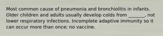 Most common cause of pneumonia and bronchiolitis in infants. Older children and adults usually develop colds from _______, not lower respiratory infections. Incomplete adaptive immunity so it can occur more than once; no vaccine.