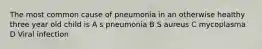 The most common cause of pneumonia in an otherwise healthy three year old child is A s pneumonia B S aureus C mycoplasma D Viral infection