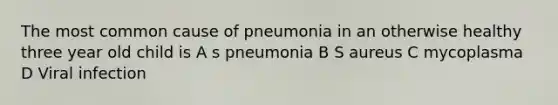 The most common cause of pneumonia in an otherwise healthy three year old child is A s pneumonia B S aureus C mycoplasma D Viral infection