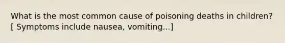 What is the most common cause of poisoning deaths in children? [ Symptoms include nausea, vomiting...]