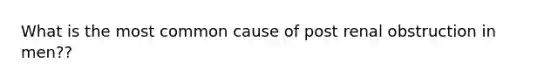 What is the most common cause of post renal obstruction in men??