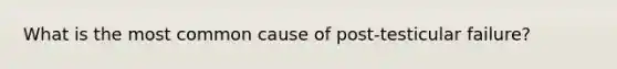 What is the most common cause of post-testicular failure?