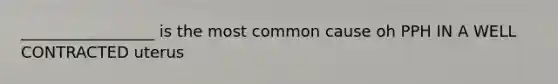 _________________ is the most common cause oh PPH IN A WELL CONTRACTED uterus