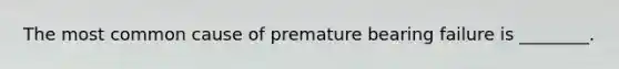 The most common cause of premature bearing failure is ________.