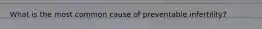 What is the most common cause of preventable infertility?
