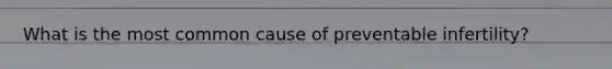 What is the most common cause of preventable infertility?