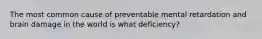 The most common cause of preventable mental retardation and brain damage in the world is what deficiency?