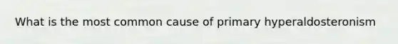 What is the most common cause of primary hyperaldosteronism