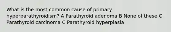 What is the most common cause of primary hyperparathyroidism? A Parathyroid adenoma B None of these C Parathyroid carcinoma C Parathyroid hyperplasia