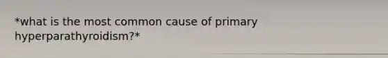 *what is the most common cause of primary hyperparathyroidism?*