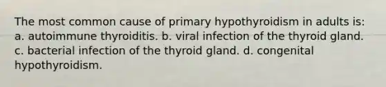 The most common cause of primary hypothyroidism in adults is: a. autoimmune thyroiditis. b. viral infection of the thyroid gland. c. bacterial infection of the thyroid gland. d. congenital hypothyroidism.