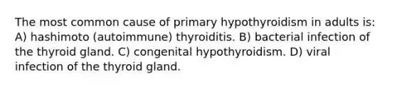 The most common cause of primary hypothyroidism in adults is: A) hashimoto (autoimmune) thyroiditis. B) bacterial infection of the thyroid gland. C) congenital hypothyroidism. D) viral infection of the thyroid gland.