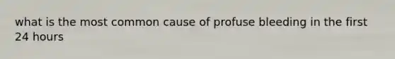 what is the most common cause of profuse bleeding in the first 24 hours