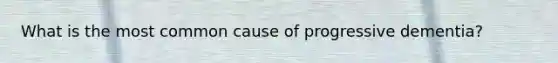 What is the most common cause of progressive dementia?