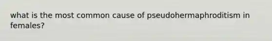 what is the most common cause of pseudohermaphroditism in females?