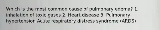 Which is the most common cause of pulmonary edema? 1. inhalation of toxic gases 2. Heart disease 3. Pulmonary hypertension Acute respiratory distress syndrome (ARDS)