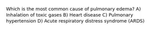 Which is the most common cause of pulmonary edema? A) Inhalation of toxic gases B) Heart disease C) Pulmonary hypertension D) Acute respiratory distress syndrome (ARDS)