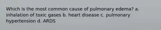 Which is the most common cause of pulmonary edema? a. inhalation of toxic gases b. heart disease c. pulmonary hypertension d. ARDS