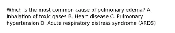 Which is the most common cause of pulmonary edema? A. Inhalation of toxic gases B. Heart disease C. Pulmonary hypertension D. Acute respiratory distress syndrome (ARDS)