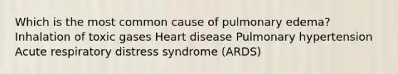 Which is the most common cause of pulmonary edema? Inhalation of toxic gases Heart disease Pulmonary hypertension Acute respiratory distress syndrome (ARDS)