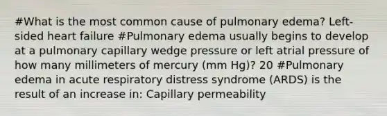 #What is the most common cause of pulmonary edema? Left-sided heart failure #Pulmonary edema usually begins to develop at a pulmonary capillary wedge pressure or left atrial pressure of how many millimeters of mercury (mm Hg)? 20 #Pulmonary edema in acute respiratory distress syndrome (ARDS) is the result of an increase in: Capillary permeability