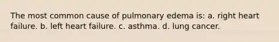 The most common cause of pulmonary edema is: a. right heart failure. b. left heart failure. c. asthma. d. lung cancer.