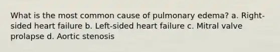 What is the most common cause of pulmonary edema? a. Right-sided heart failure b. Left-sided heart failure c. Mitral valve prolapse d. Aortic stenosis