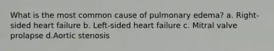 What is the most common cause of pulmonary edema? a. Right-sided heart failure b. Left-sided heart failure c. Mitral valve prolapse d.Aortic stenosis