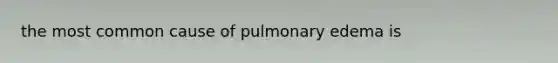 the most common cause of pulmonary edema is