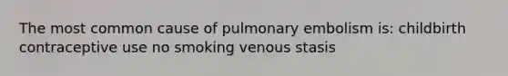 The most common cause of pulmonary embolism is: childbirth contraceptive use no smoking venous stasis