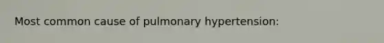 Most common cause of pulmonary hypertension: