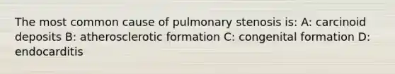 The most common cause of pulmonary stenosis is: A: carcinoid deposits B: atherosclerotic formation C: congenital formation D: endocarditis