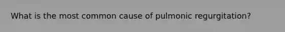 What is the most common cause of pulmonic regurgitation?