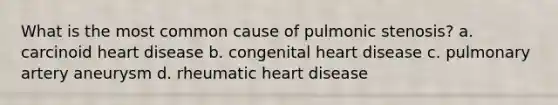 What is the most common cause of pulmonic stenosis? a. carcinoid heart disease b. congenital heart disease c. pulmonary artery aneurysm d. rheumatic heart disease