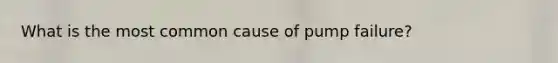 What is the most common cause of pump failure?