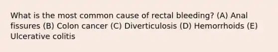 What is the most common cause of rectal bleeding? (A) Anal fissures (B) Colon cancer (C) Diverticulosis (D) Hemorrhoids (E) Ulcerative colitis