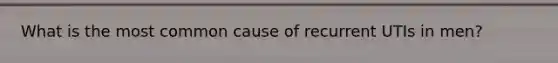 What is the most common cause of recurrent UTIs in men?