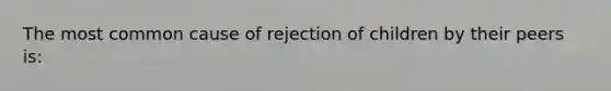 The most common cause of rejection of children by their peers is: